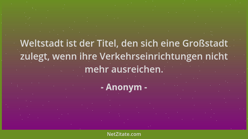 Anonym - Weltstadt ist der Titel, den sich eine Großstadt zulegt, wenn ihre Verkehrseinrichtungen nicht mehr ausreichen....