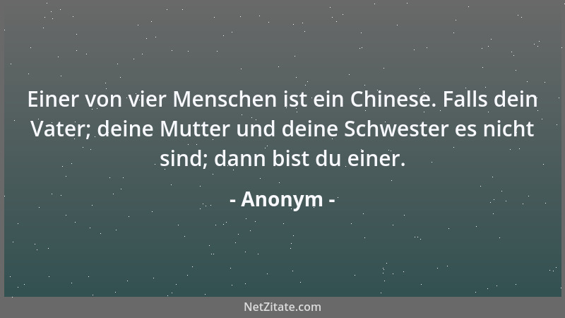 Anonym - Einer von vier Menschen ist ein Chinese. Falls dein Vater; deine Mutter und deine Schwester es nicht sind; dann bi...