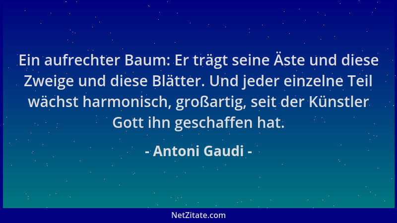 Antoni Gaudi - Ein aufrechter Baum: Er trägt seine Äste und diese Zweige und diese Blätter. Und jeder einzelne Teil wächst...