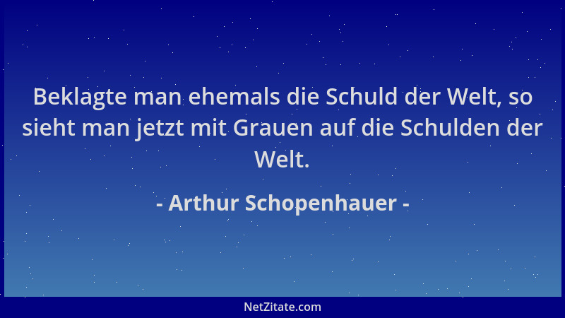 Arthur Schopenhauer - Beklagte man ehemals die Schuld der Welt, so sieht man jetzt mit Grauen auf die Schulden der Welt....