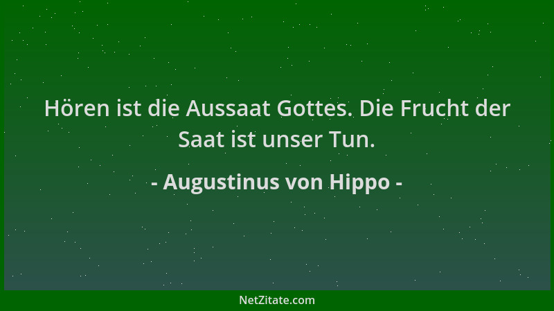 Augustinus von Hippo - Hören ist die Aussaat Gottes. Die Frucht der Saat ist unser Tun....