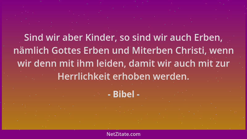 Bibel - Sind wir aber Kinder, so sind wir auch Erben, nämlich Gottes Erben und Miterben Christi, wenn wir denn mit ihm leid...