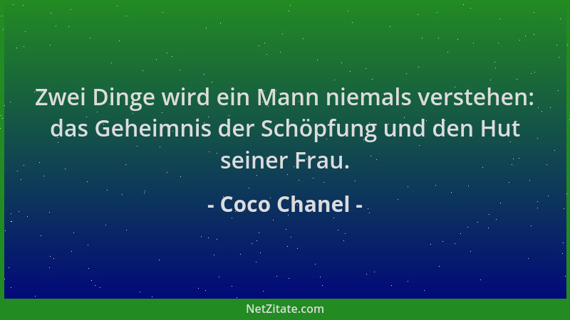 Coco Chanel - Zwei Dinge wird ein Mann niemals verstehen: das Geheimnis der Schöpfung und den Hut seiner Frau....