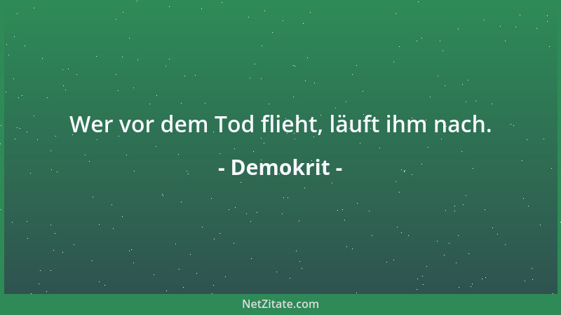 Demokrit - Wer vor dem Tod flieht, läuft ihm nach....