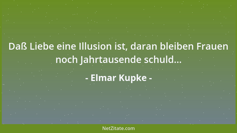 Elmar Kupke - Daß Liebe eine Illusion ist, daran bleiben Frauen noch Jahrtausende schuld......