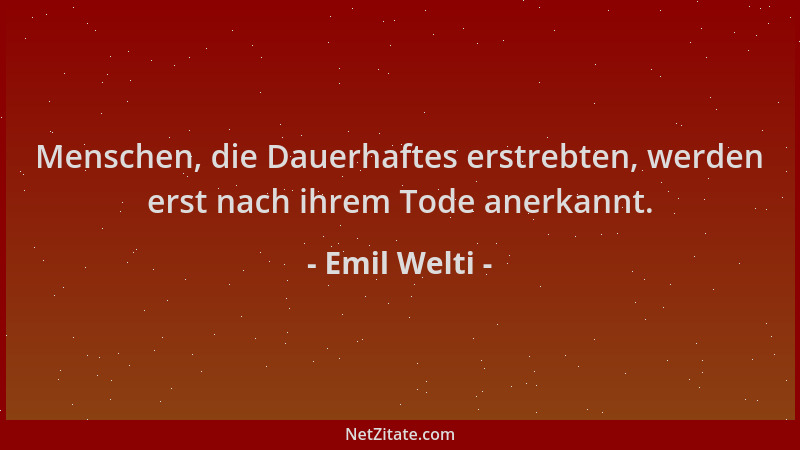 Emil Welti - Menschen, die Dauerhaftes erstrebten, werden erst nach ihrem Tode anerkannt....