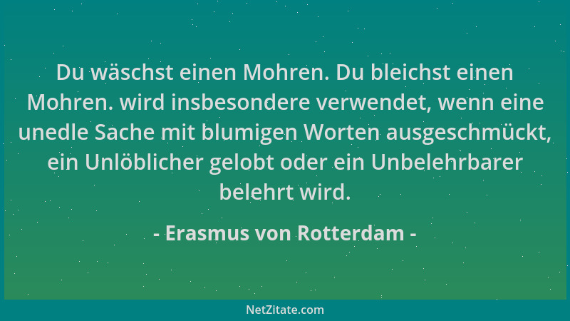 Erasmus von Rotterdam - Du wäschst einen Mohren. Du bleichst einen Mohren. wird insbesondere verwendet, wenn eine unedle Sa...