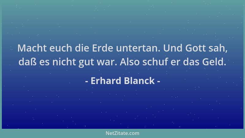 Erhard Blanck - Macht euch die Erde untertan. Und Gott sah, daß es nicht gut war. Also schuf er das Geld....