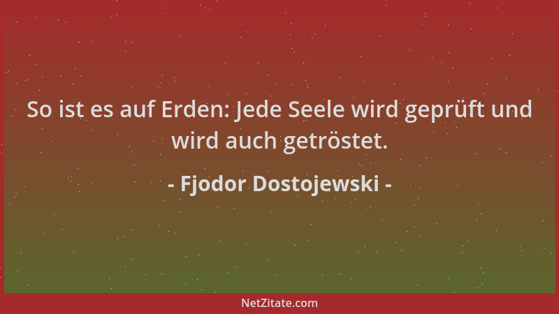 Fjodor Dostojewski - So ist es auf Erden: Jede Seele wird geprüft und wird auch getröstet....