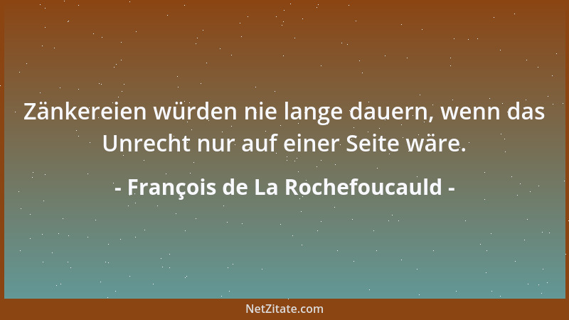 François de La Rochefoucauld - Zänkereien würden nie lange dauern, wenn das Unrecht nur auf einer Seite wäre....