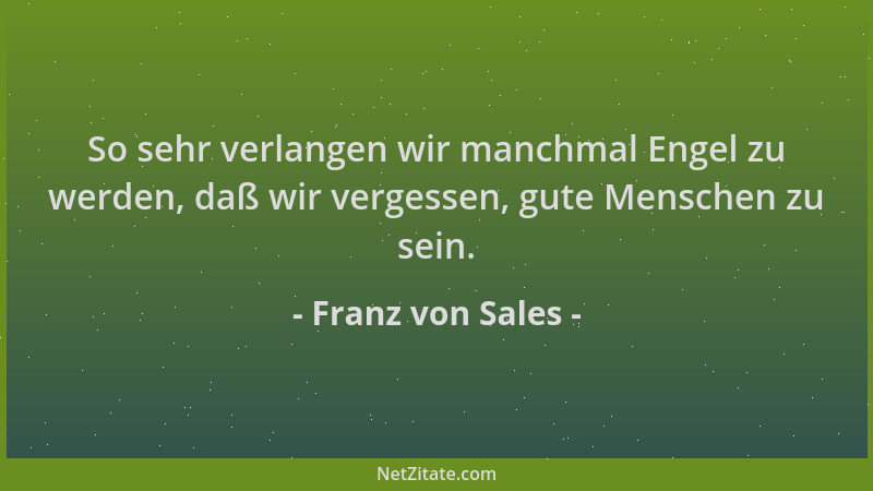 Franz von Sales - So sehr verlangen wir manchmal Engel zu werden, daß wir vergessen, gute Menschen zu sein....