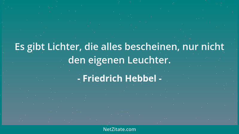 Friedrich Hebbel - Es gibt Lichter, die alles bescheinen, nur nicht den eigenen Leuchter....