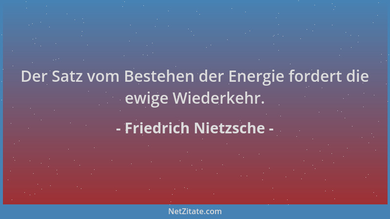 Friedrich Nietzsche - Der Satz vom Bestehen der Energie fordert die ewige Wiederkehr....