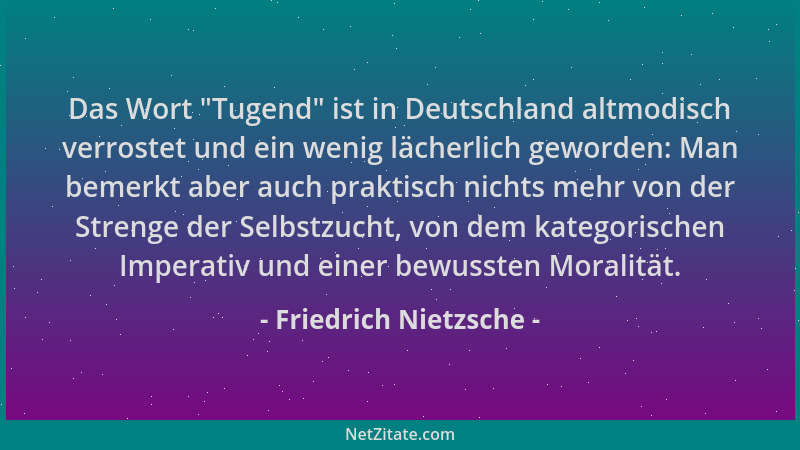 Friedrich Nietzsche - Das Wort  "Tugend " ist in Deutschland altmodisch verrostet und ein wenig lächerlich geworden: Man beme...