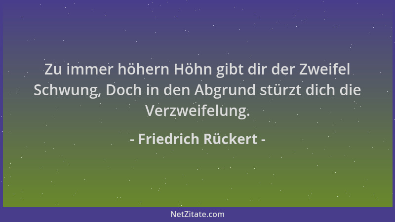 Friedrich Rückert - Zu immer höhern Höhn gibt dir der Zweifel Schwung, Doch in den Abgrund stürzt dich die Verzweifelung....