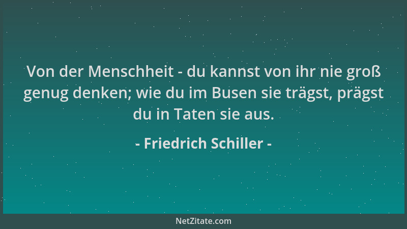 Friedrich Schiller - Von der Menschheit - du kannst von ihr nie groß genug denken; wie du im Busen sie trägst, prägst du in...