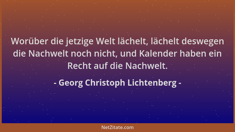 Georg Christoph Lichtenberg - Worüber die jetzige Welt lächelt, lächelt deswegen die Nachwelt noch nicht, und Kalender habe...