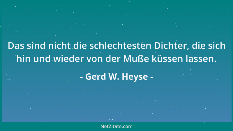 Gerd W. Heyse - Das sind nicht die schlechtesten Dichter, die sich hin und wieder von der Muße küssen lassen....
