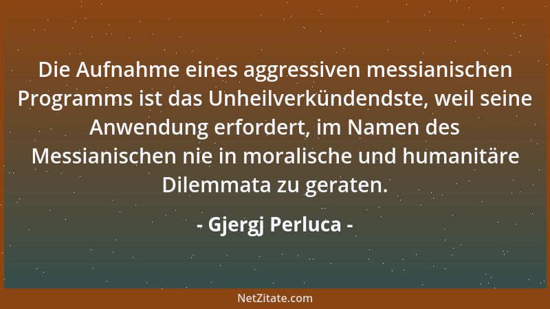 Gjergj Perluca - Die Aufnahme eines aggressiven messianischen Programms ist das Unheilverkündendste, weil seine Anwendung e...