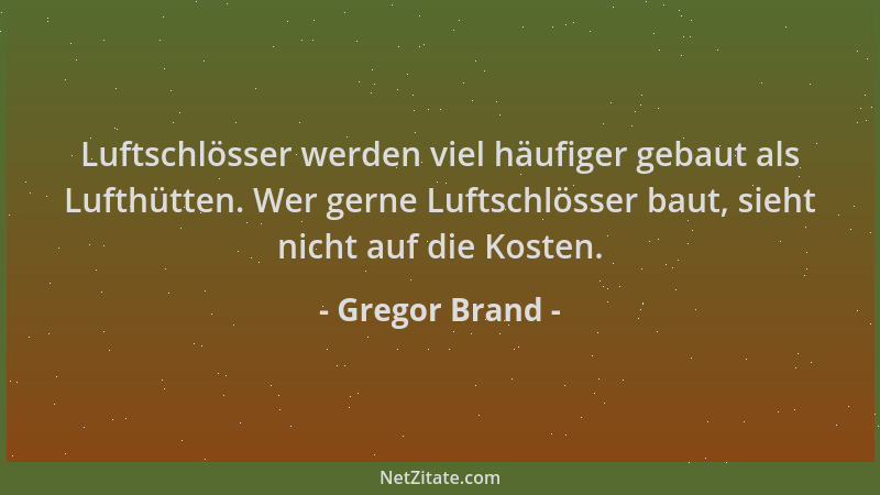Gregor Brand - Luftschlösser werden viel häufiger gebaut als Lufthütten. Wer gerne Luftschlösser baut, sieht nicht auf die...