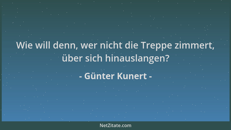 Günter Kunert - Wie will denn, wer nicht die Treppe zimmert, über sich hinauslangen?...