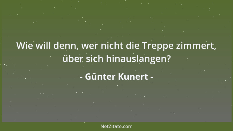 Günter Kunert - Wie will denn, wer nicht die Treppe zimmert, über sich hinauslangen?...