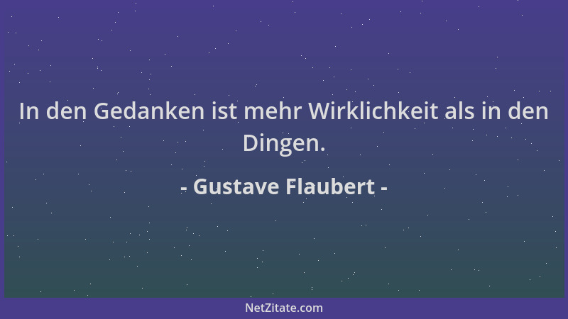 Gustave Flaubert - In den Gedanken ist mehr Wirklichkeit als in den Dingen....