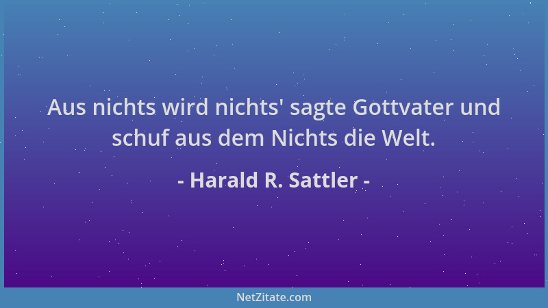 Harald R. Sattler - Aus nichts wird nichts ' sagte Gottvater und schuf aus dem Nichts die Welt....
