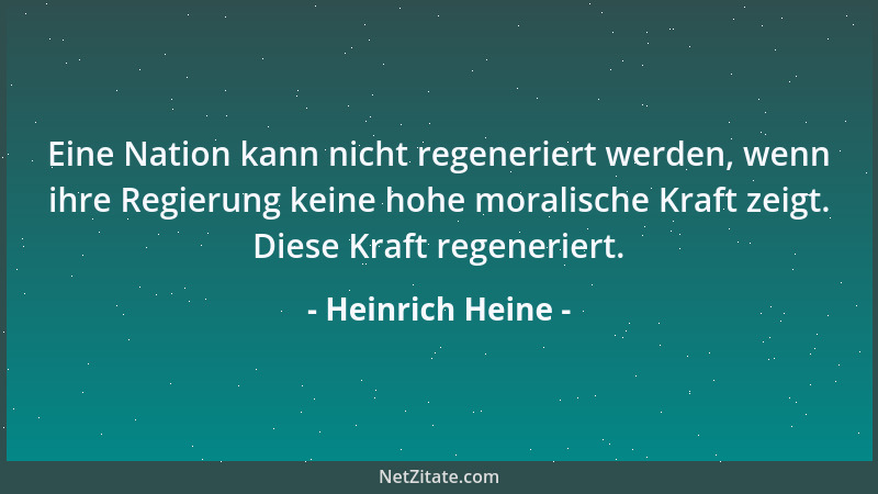 Heinrich Heine - Eine Nation kann nicht regeneriert werden, wenn ihre Regierung keine hohe moralische Kraft zeigt. Diese Kr...