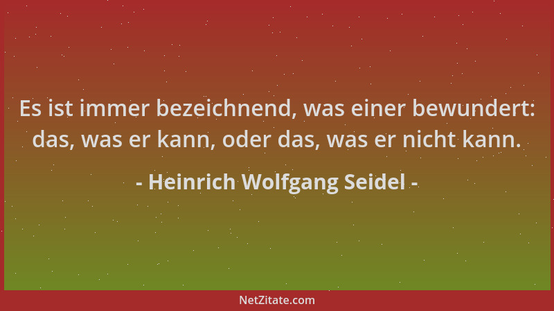 Heinrich Wolfgang Seidel - Es ist immer bezeichnend, was einer bewundert: das, was er kann, oder das, was er nicht kann....