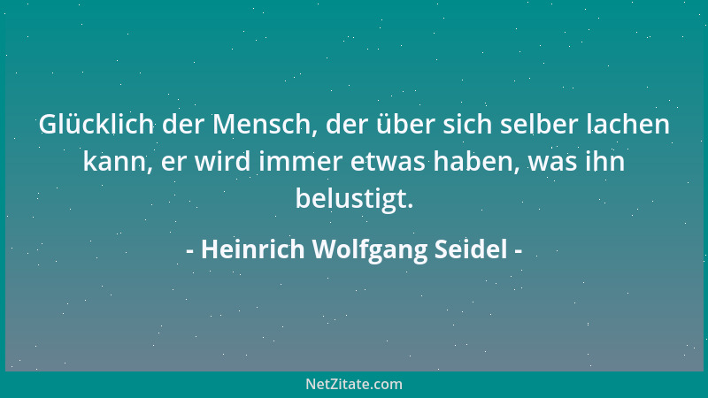 Heinrich Wolfgang Seidel - Glücklich der Mensch, der über sich selber lachen kann, er wird immer etwas haben, was ihn belus...