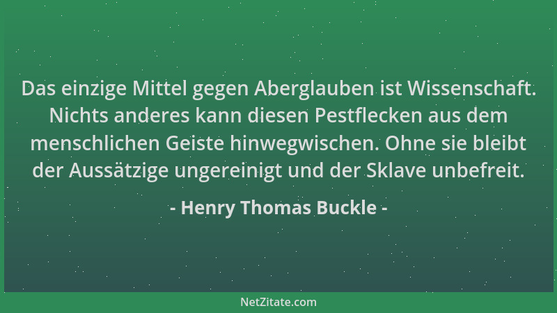 Henry Thomas Buckle - Das einzige Mittel gegen Aberglauben ist Wissenschaft. Nichts anderes kann diesen Pestflecken aus dem...