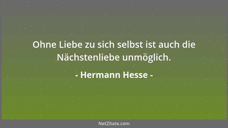 Hermann Hesse - Ohne Liebe zu sich selbst ist auch die Nächstenliebe unmöglich....