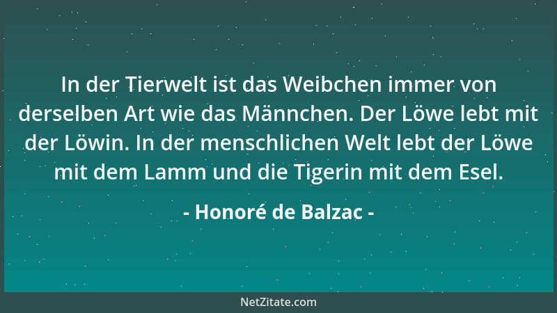 Honoré de Balzac - In der Tierwelt ist das Weibchen immer von derselben Art wie das Männchen. Der Löwe lebt mit der Löwin....