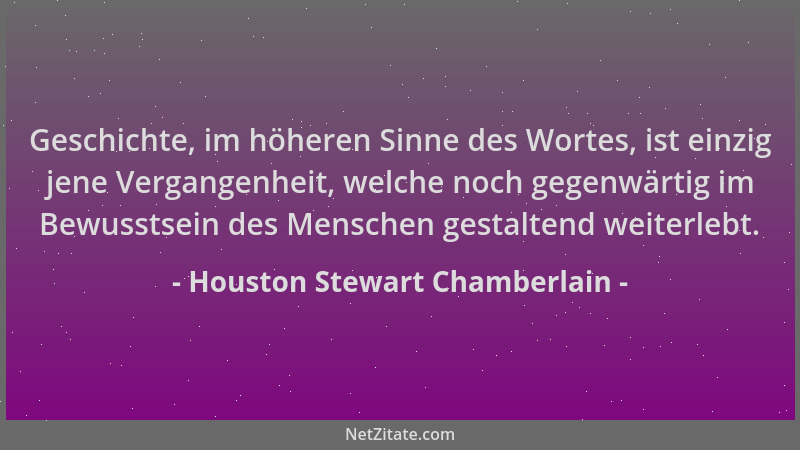 Houston Stewart Chamberlain - Geschichte, im höheren Sinne des Wortes, ist einzig jene Vergangenheit, welche noch gegenwärt...