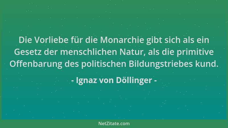 Ignaz von Döllinger - Die Vorliebe für die Monarchie gibt sich als ein Gesetz der menschlichen Natur, als die primitive Off...