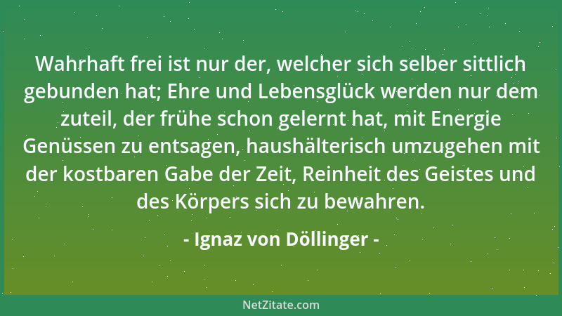 Ignaz von Döllinger - Wahrhaft frei ist nur der, welcher sich selber sittlich gebunden hat; Ehre und Lebensglück werden nur...