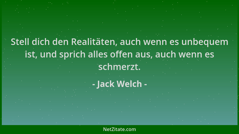 Jack Welch - Stell dich den Realitäten, auch wenn es unbequem ist, und sprich alles offen aus, auch wenn es schmerzt....