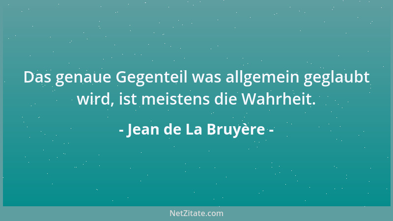 Jean de La Bruyère - Das genaue Gegenteil was allgemein geglaubt wird, ist meistens die Wahrheit....