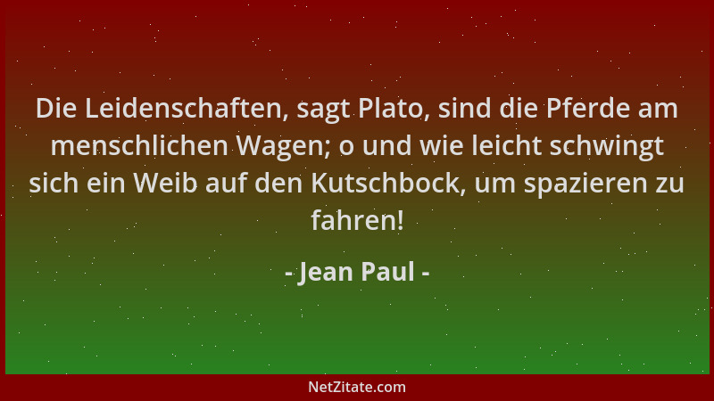 Jean Paul - Die Leidenschaften, sagt Plato, sind die Pferde am menschlichen Wagen; o und wie leicht schwingt sich ein Weib...
