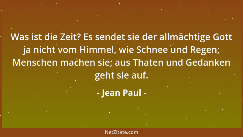 Jean Paul - Was ist die Zeit? Es sendet sie der allmächtige Gott ja nicht vom Himmel, wie Schnee und Regen; Menschen machen...