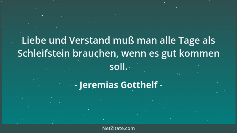 Jeremias Gotthelf - Liebe und Verstand muß man alle Tage als Schleifstein brauchen, wenn es gut kommen soll....