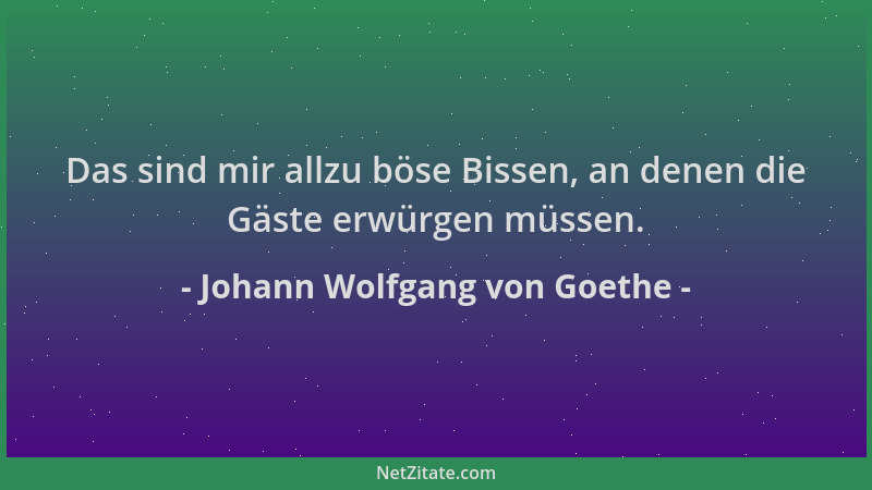 Johann Wolfgang von Goethe - Das sind mir allzu böse Bissen, an denen die Gäste erwürgen müssen....