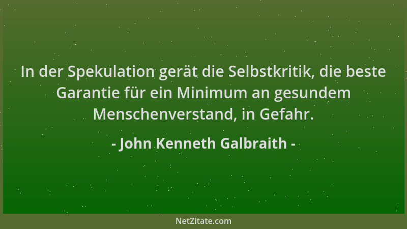 John Kenneth Galbraith - In der Spekulation gerät die Selbstkritik, die beste Garantie für ein Minimum an gesundem Menschen...