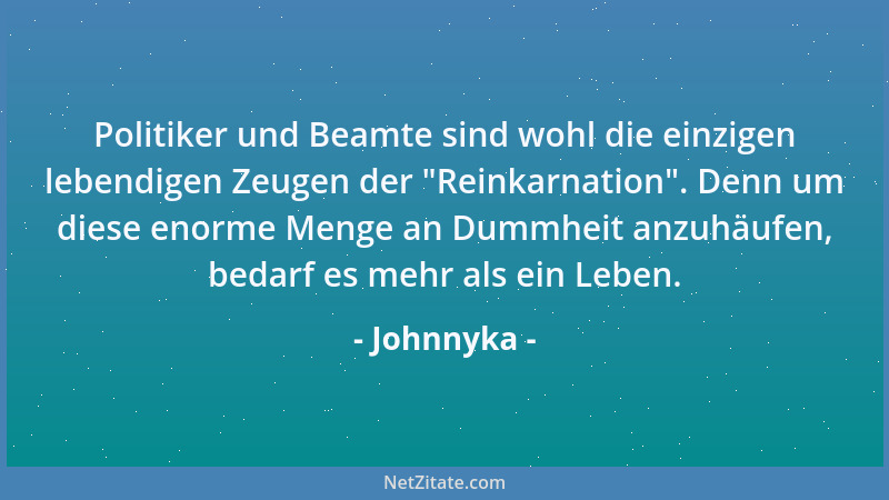 Johnnyka - Politiker und Beamte sind wohl die einzigen lebendigen Zeugen der  "Reinkarnation ". Denn um diese enorme Menge an...