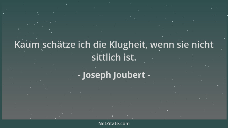 Joseph Joubert - Kaum schätze ich die Klugheit, wenn sie nicht sittlich ist....