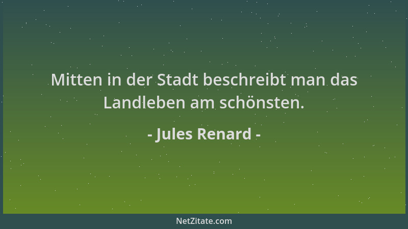 Jules Renard - Mitten in der Stadt beschreibt man das Landleben am schönsten....
