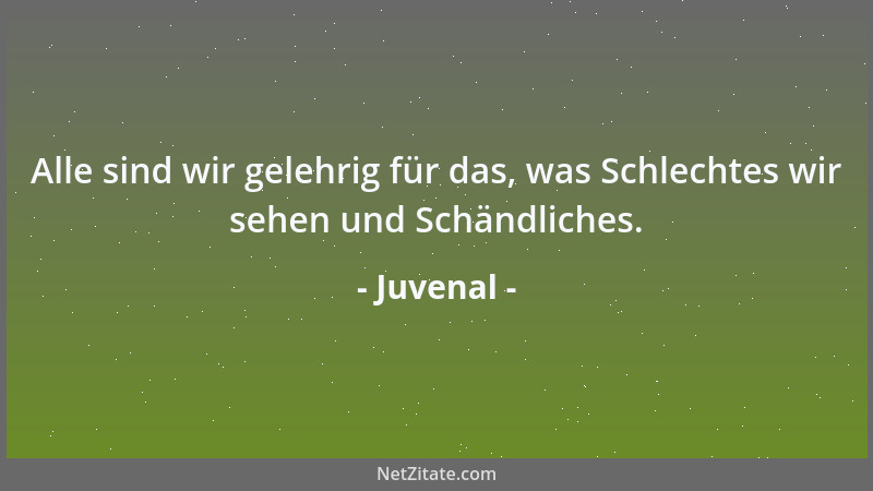Juvenal - Alle sind wir gelehrig für das, was Schlechtes wir sehen und Schändliches....