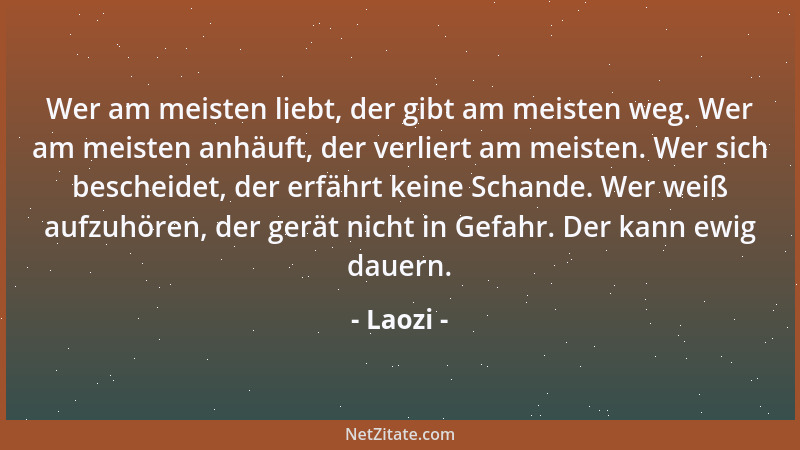 Laozi - Wer am meisten liebt, der gibt am meisten weg. Wer am meisten anhäuft, der verliert am meisten. Wer sich bescheidet...