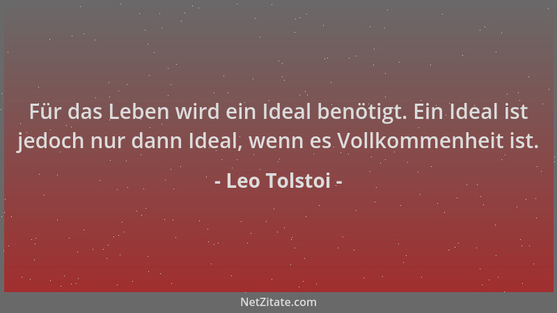 Leo Tolstoi - Für das Leben wird ein Ideal benötigt. Ein Ideal ist jedoch nur dann Ideal, wenn es Vollkommenheit ist....